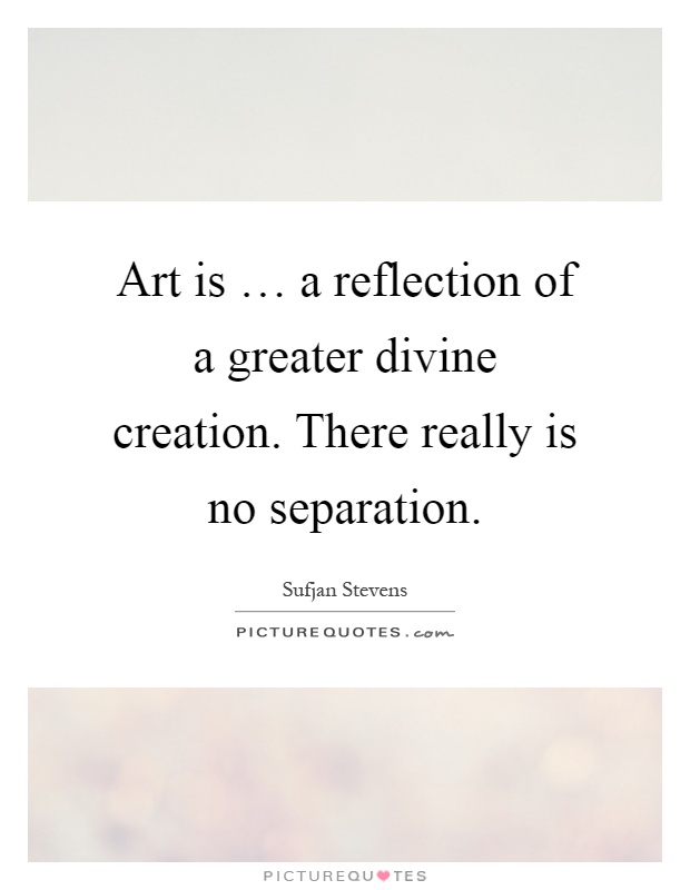 Art is … a reflection of a greater divine creation. There really is no separation Picture Quote #1