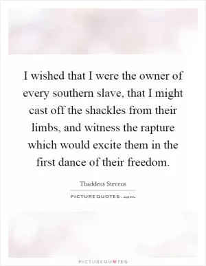 I wished that I were the owner of every southern slave, that I might cast off the shackles from their limbs, and witness the rapture which would excite them in the first dance of their freedom Picture Quote #1