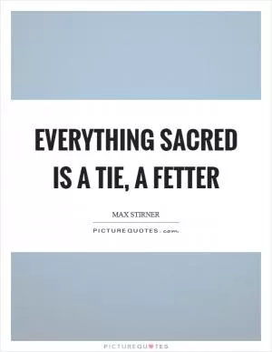 Everything sacred is a tie, a fetter Picture Quote #1