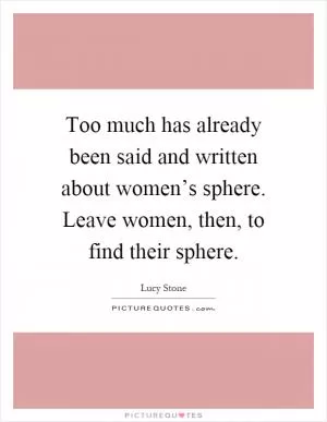 Too much has already been said and written about women’s sphere. Leave women, then, to find their sphere Picture Quote #1