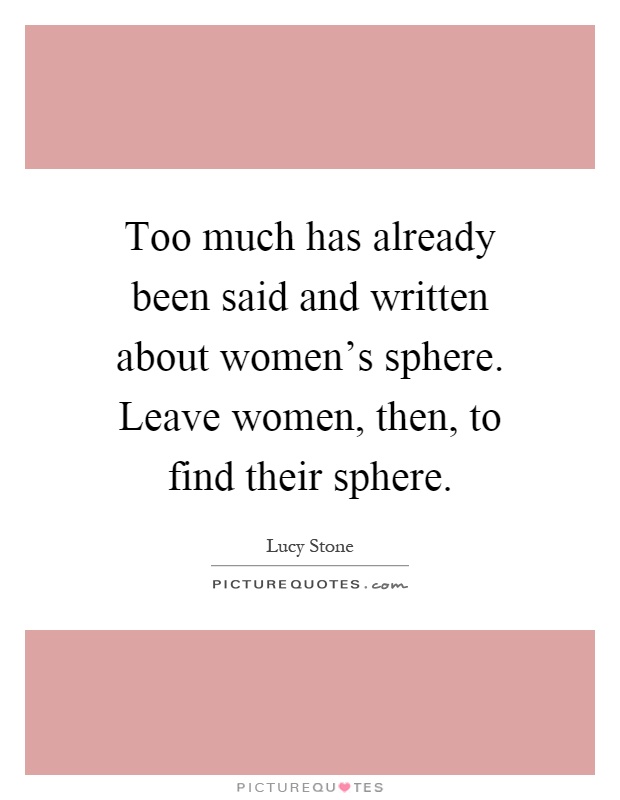 Too much has already been said and written about women's sphere. Leave women, then, to find their sphere Picture Quote #1
