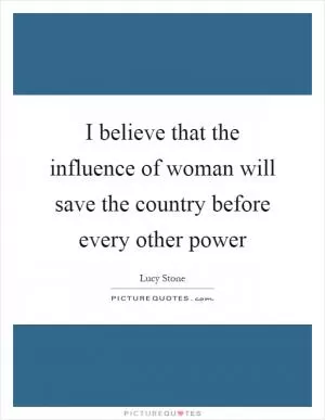 I believe that the influence of woman will save the country before every other power Picture Quote #1