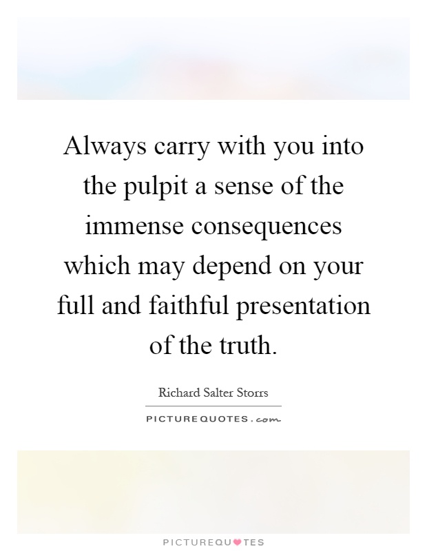 Always carry with you into the pulpit a sense of the immense consequences which may depend on your full and faithful presentation of the truth Picture Quote #1