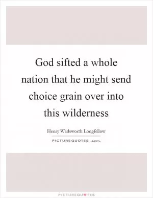 God sifted a whole nation that he might send choice grain over into this wilderness Picture Quote #1