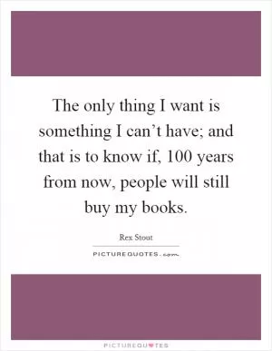 The only thing I want is something I can’t have; and that is to know if, 100 years from now, people will still buy my books Picture Quote #1