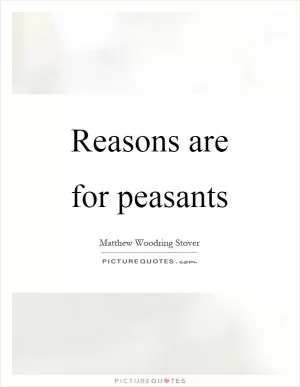 Reasons are for peasants Picture Quote #1