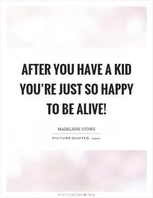 After you have a kid you’re just so happy to be alive! Picture Quote #1