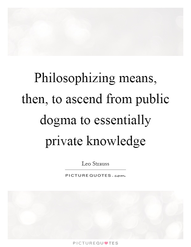 Philosophizing means, then, to ascend from public dogma to essentially private knowledge Picture Quote #1