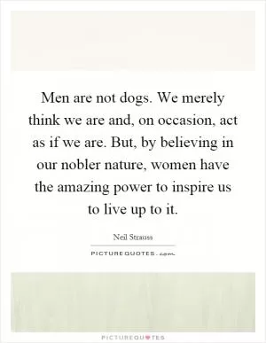 Men are not dogs. We merely think we are and, on occasion, act as if we are. But, by believing in our nobler nature, women have the amazing power to inspire us to live up to it Picture Quote #1