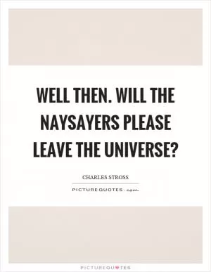 Well then. Will the naysayers please leave the universe? Picture Quote #1