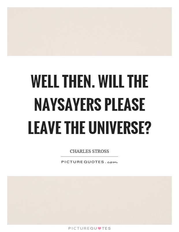 Well then. Will the naysayers please leave the universe? Picture Quote #1