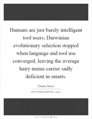 Humans are just barely intelligent tool users; Darwinian evolutionary selection stopped when language and tool use converged, leaving the average hairy meme carrier sadly deficient in smarts Picture Quote #1