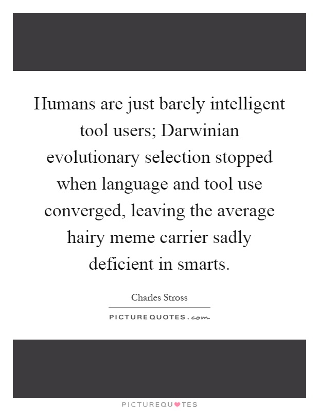 Humans are just barely intelligent tool users; Darwinian evolutionary selection stopped when language and tool use converged, leaving the average hairy meme carrier sadly deficient in smarts Picture Quote #1