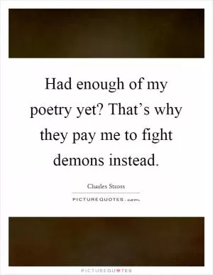 Had enough of my poetry yet? That’s why they pay me to fight demons instead Picture Quote #1