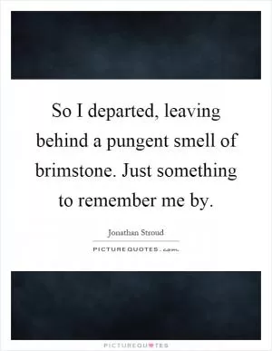 So I departed, leaving behind a pungent smell of brimstone. Just something to remember me by Picture Quote #1