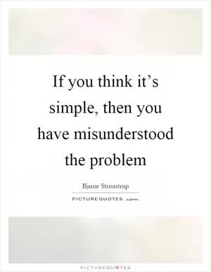 If you think it’s simple, then you have misunderstood the problem Picture Quote #1