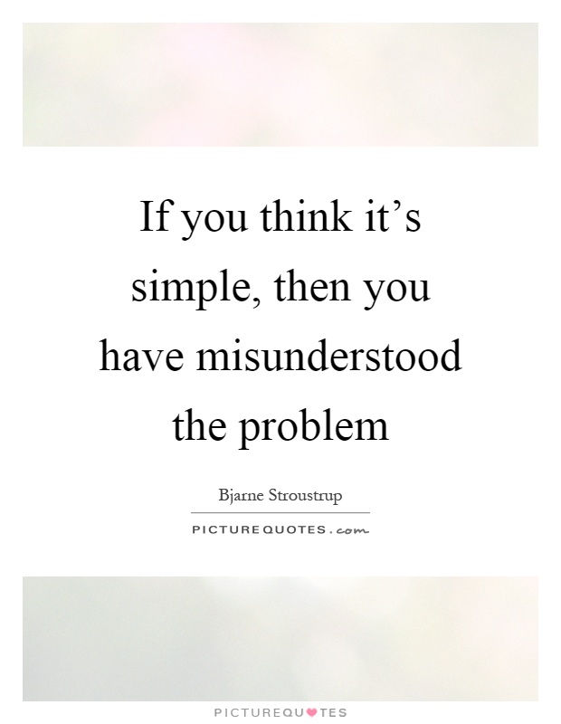 If you think it's simple, then you have misunderstood the problem Picture Quote #1