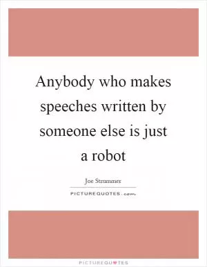 Anybody who makes speeches written by someone else is just a robot Picture Quote #1