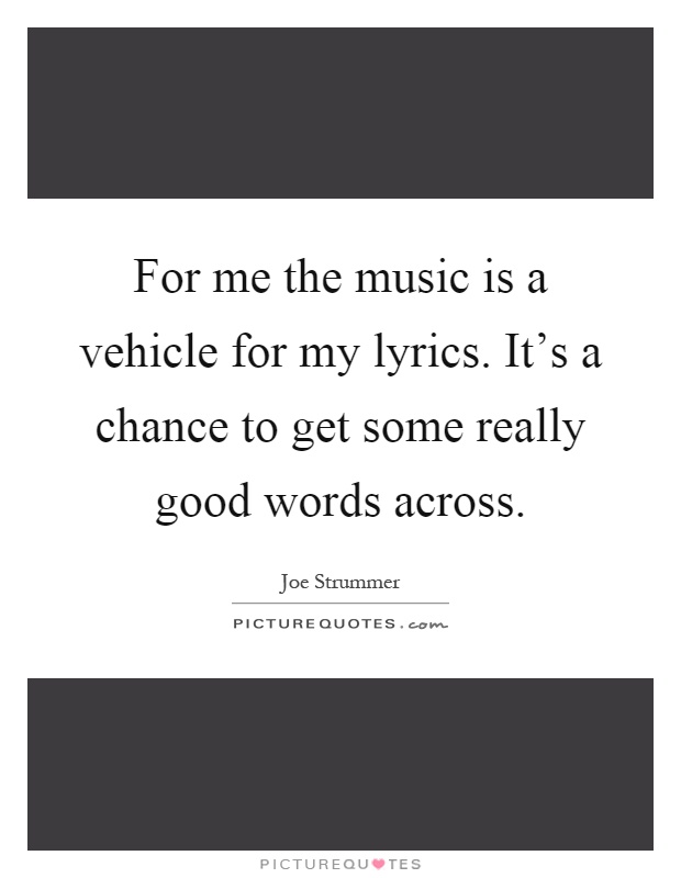 For me the music is a vehicle for my lyrics. It's a chance to get some really good words across Picture Quote #1