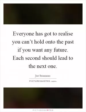 Everyone has got to realise you can’t hold onto the past if you want any future. Each second should lead to the next one Picture Quote #1