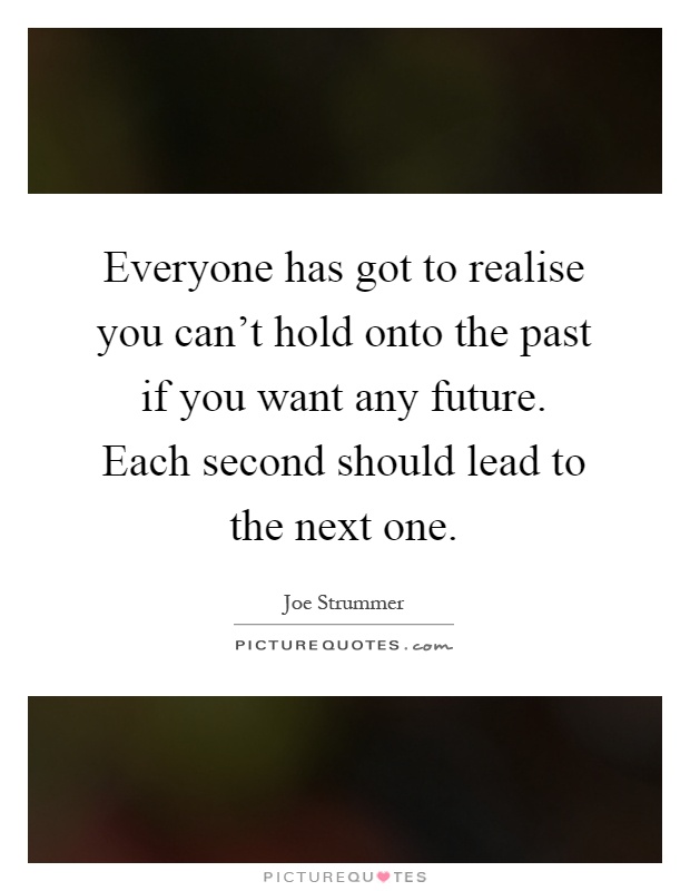 Everyone has got to realise you can't hold onto the past if you want any future. Each second should lead to the next one Picture Quote #1