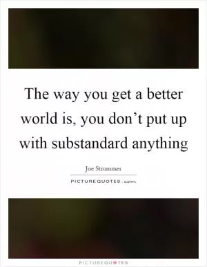 The way you get a better world is, you don’t put up with substandard anything Picture Quote #1