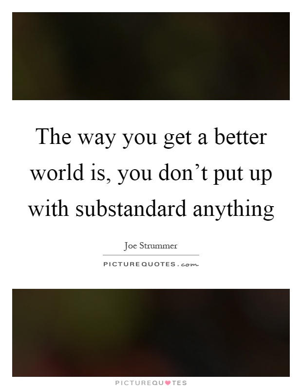 The way you get a better world is, you don't put up with substandard anything Picture Quote #1