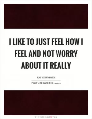 I like to just feel how I feel and not worry about it really Picture Quote #1