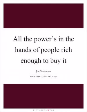 All the power’s in the hands of people rich enough to buy it Picture Quote #1