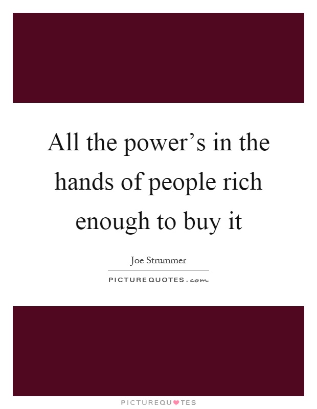 All the power's in the hands of people rich enough to buy it Picture Quote #1