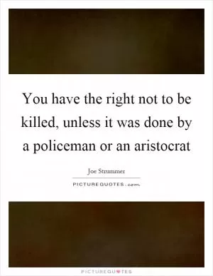 You have the right not to be killed, unless it was done by a policeman or an aristocrat Picture Quote #1