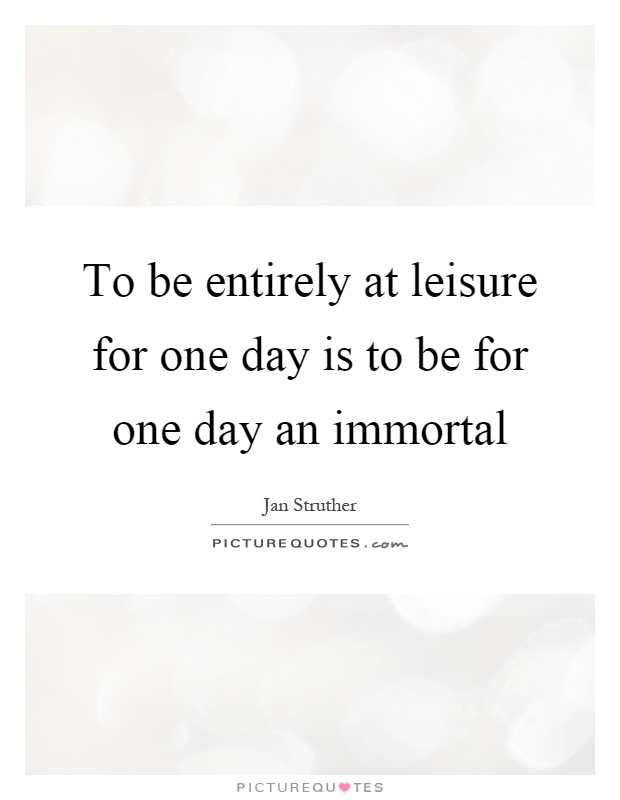 To be entirely at leisure for one day is to be for one day an immortal Picture Quote #1