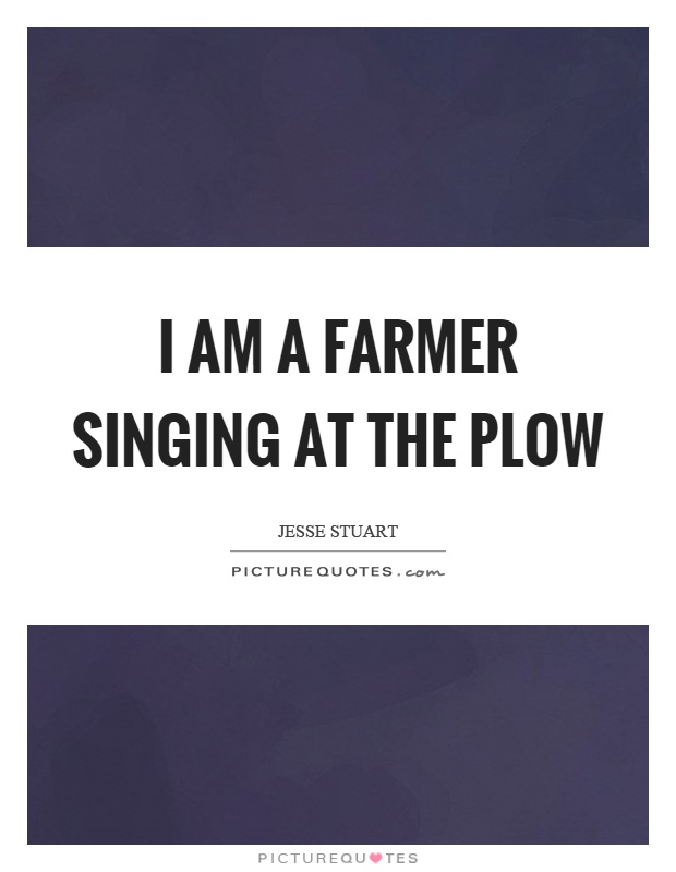 I am a farmer singing at the plow Picture Quote #1