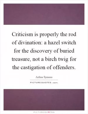 Criticism is properly the rod of divination: a hazel switch for the discovery of buried treasure, not a birch twig for the castigation of offenders Picture Quote #1