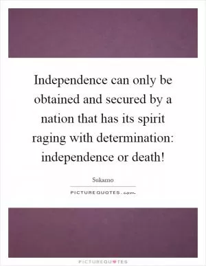 Independence can only be obtained and secured by a nation that has its spirit raging with determination: independence or death! Picture Quote #1