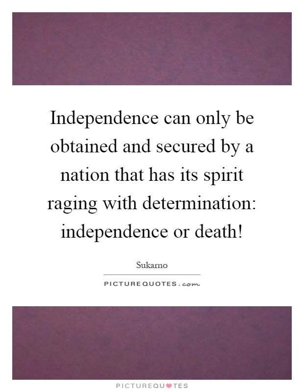 Independence can only be obtained and secured by a nation that has its spirit raging with determination: independence or death! Picture Quote #1