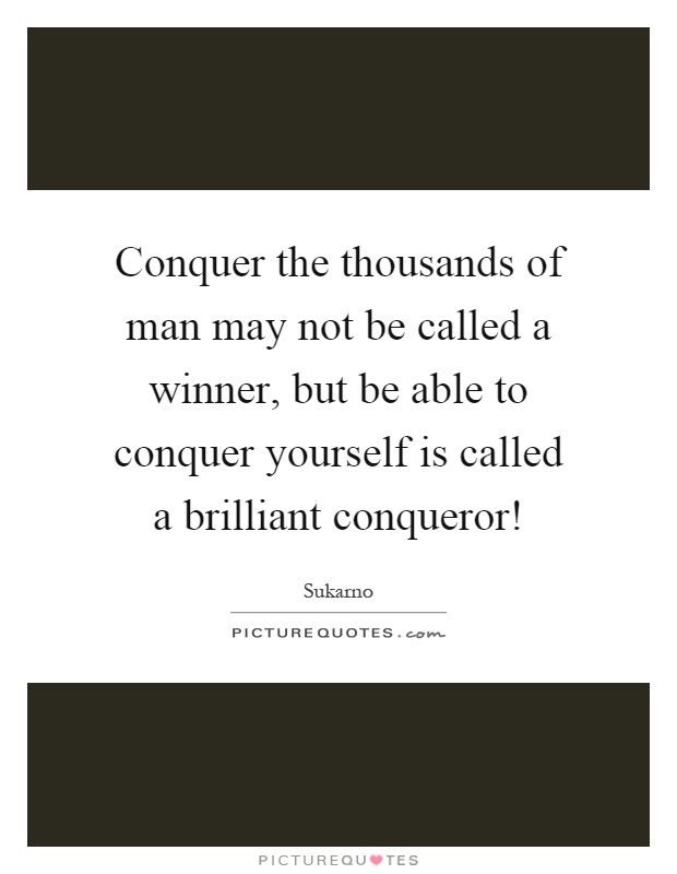 Conquer the thousands of man may not be called a winner, but be able to conquer yourself is called a brilliant conqueror! Picture Quote #1