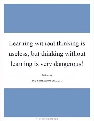 Learning without thinking is useless, but thinking without learning is very dangerous! Picture Quote #1