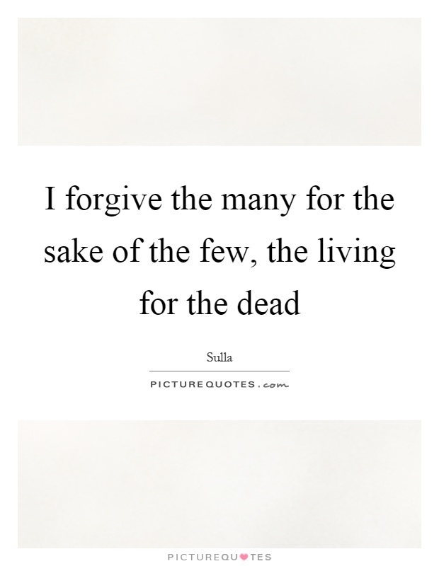 I forgive the many for the sake of the few, the living for the dead Picture Quote #1