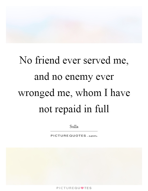 No friend ever served me, and no enemy ever wronged me, whom I have not repaid in full Picture Quote #1