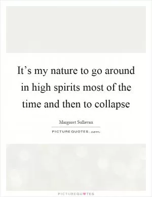 It’s my nature to go around in high spirits most of the time and then to collapse Picture Quote #1