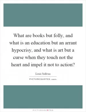 What are books but folly, and what is an education but an arrant hypocrisy, and what is art but a curse when they touch not the heart and impel it not to action? Picture Quote #1