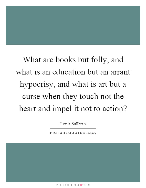 What are books but folly, and what is an education but an arrant hypocrisy, and what is art but a curse when they touch not the heart and impel it not to action? Picture Quote #1