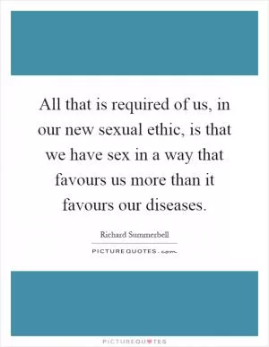 All that is required of us, in our new sexual ethic, is that we have sex in a way that favours us more than it favours our diseases Picture Quote #1