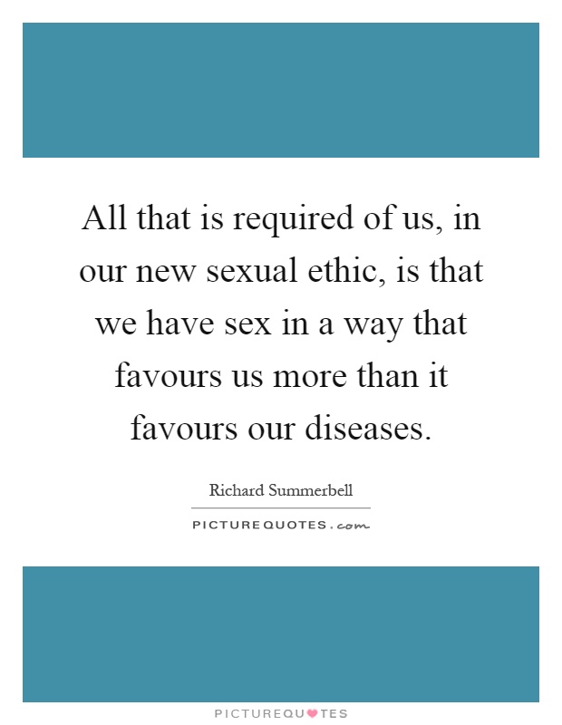 All that is required of us, in our new sexual ethic, is that we have sex in a way that favours us more than it favours our diseases Picture Quote #1