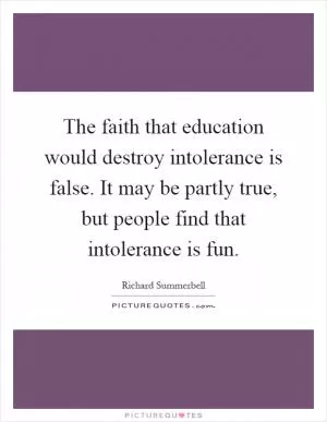 The faith that education would destroy intolerance is false. It may be partly true, but people find that intolerance is fun Picture Quote #1
