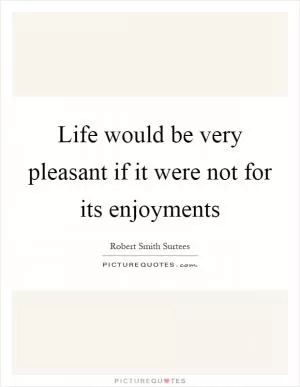 Life would be very pleasant if it were not for its enjoyments Picture Quote #1