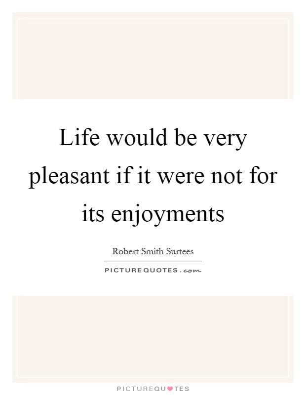 Life would be very pleasant if it were not for its enjoyments | Picture ...