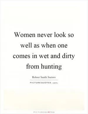 Women never look so well as when one comes in wet and dirty from hunting Picture Quote #1