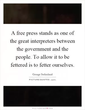 A free press stands as one of the great interpreters between the government and the people. To allow it to be fettered is to fetter ourselves Picture Quote #1